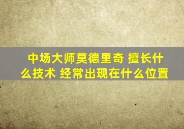 中场大师莫德里奇 擅长什么技术 经常出现在什么位置